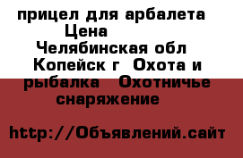 прицел для арбалета › Цена ­ 1 700 - Челябинская обл., Копейск г. Охота и рыбалка » Охотничье снаряжение   